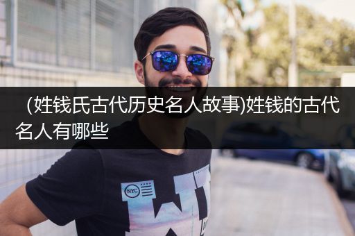 （姓钱氏古代历史名人故事)姓钱的古代名人有哪些