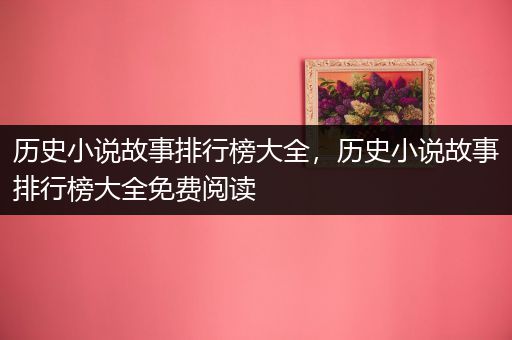 历史小说故事排行榜大全，历史小说故事排行榜大全免费阅读