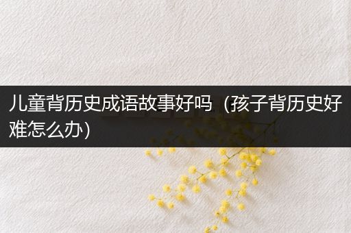 儿童背历史成语故事好吗（孩子背历史好难怎么办）