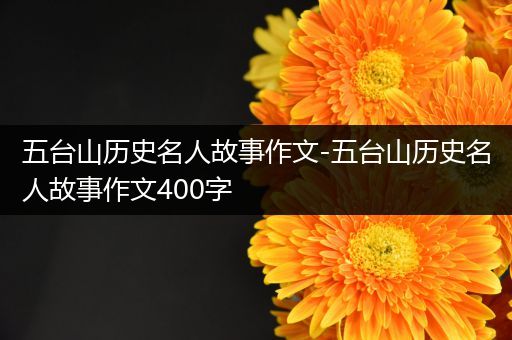 五台山历史名人故事作文-五台山历史名人故事作文400字