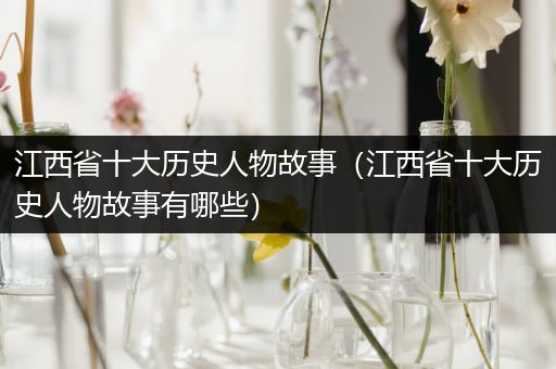 江西省十大历史人物故事（江西省十大历史人物故事有哪些）