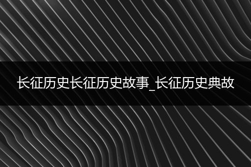 长征历史长征历史故事_长征历史典故