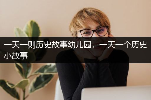 一天一则历史故事幼儿园，一天一个历史小故事