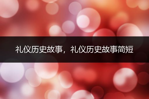 礼仪历史故事，礼仪历史故事简短