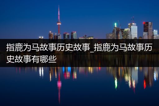 指鹿为马故事历史故事_指鹿为马故事历史故事有哪些