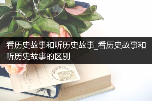 看历史故事和听历史故事_看历史故事和听历史故事的区别