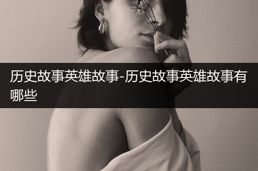 历史故事英雄故事-历史故事英雄故事有哪些