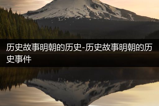 历史故事明朝的历史-历史故事明朝的历史事件