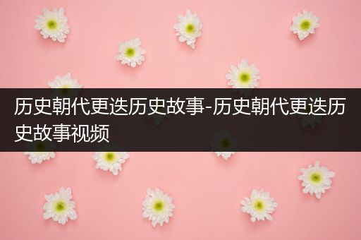 历史朝代更迭历史故事-历史朝代更迭历史故事视频