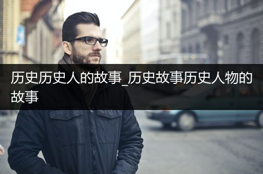 历史历史人的故事_历史故事历史人物的故事