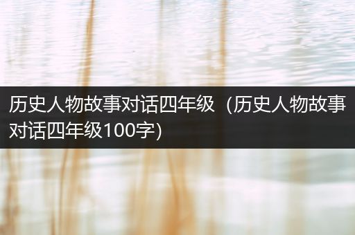 历史人物故事对话四年级（历史人物故事对话四年级100字）