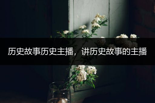 历史故事历史主播，讲历史故事的主播