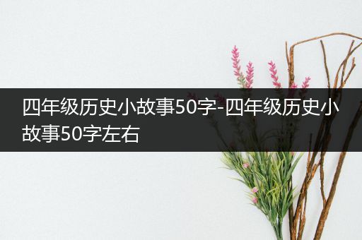 四年级历史小故事50字-四年级历史小故事50字左右