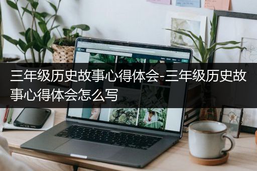 三年级历史故事心得体会-三年级历史故事心得体会怎么写