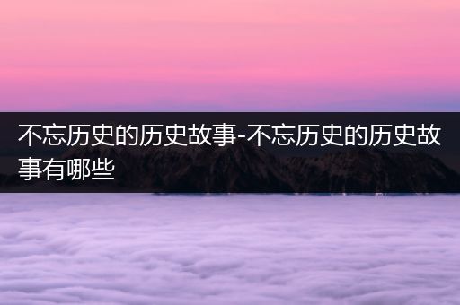 不忘历史的历史故事-不忘历史的历史故事有哪些