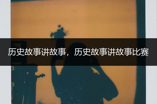 历史故事讲故事，历史故事讲故事比赛