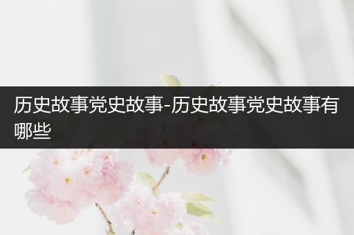 历史故事党史故事-历史故事党史故事有哪些