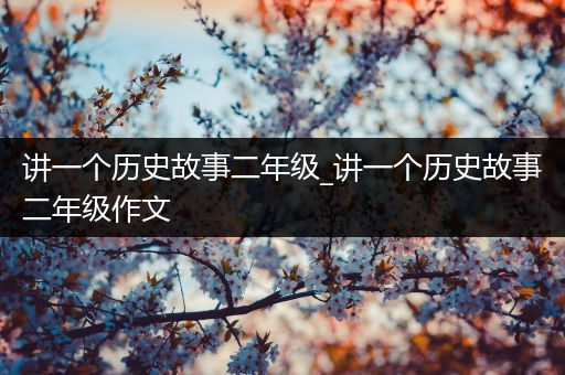 讲一个历史故事二年级_讲一个历史故事二年级作文