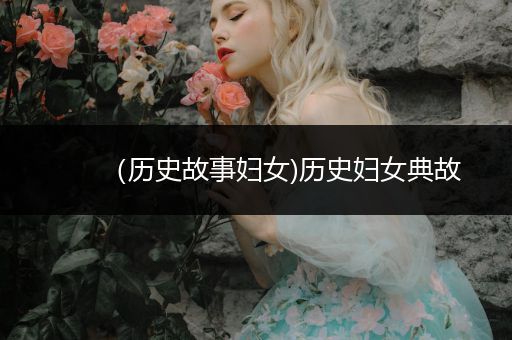 （历史故事妇女)历史妇女典故